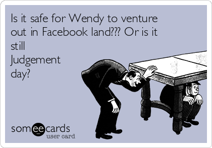 Is it safe for Wendy to venture
out in Facebook land??? Or is it
still
Judgement
day?
