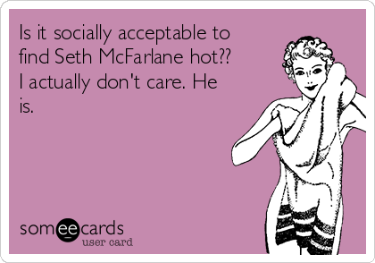 Is it socially acceptable to
find Seth McFarlane hot??
I actually don't care. He
is.