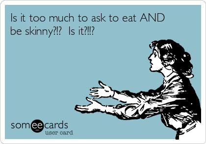 Is it too much to ask to eat AND
be skinny?!?  Is it?!!?