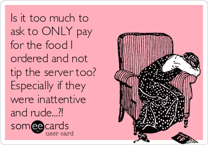 Is it too much to
ask to ONLY pay
for the food I
ordered and not
tip the server too?
Especially if they
were inattentive
and rude...?!