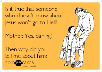 Is it true that someone
who doesn't know about
Jesus won't go to Hell?

Mother: Yes, darling!

Then why did you
tell me about him?