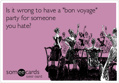 Is it wrong to have a "bon voyage"
party for someone
you hate?