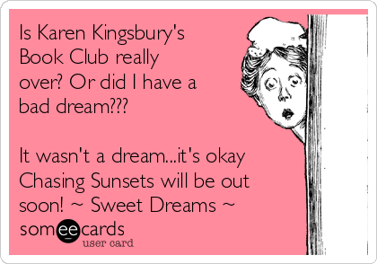 Is Karen Kingsbury's
Book Club really
over? Or did I have a
bad dream???

It wasn't a dream...it's okay
Chasing Sunsets will be out
soon! ~ Sweet Dreams ~