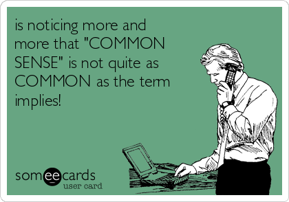 is noticing more and
more that "COMMON
SENSE" is not quite as
COMMON as the term
implies!