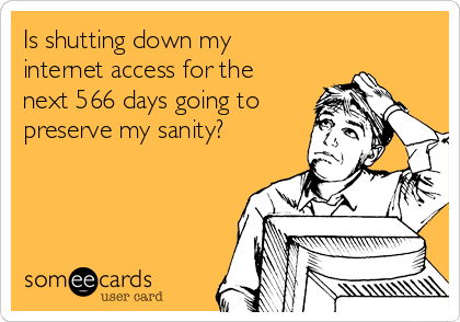 Is shutting down my
internet access for the
next 566 days going to
preserve my sanity? 