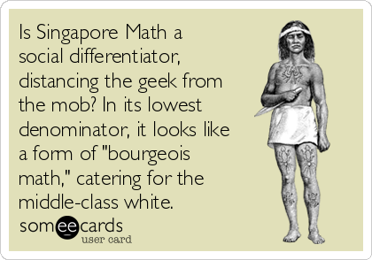 Is Singapore Math a
social differentiator,
distancing the geek from
the mob? In its lowest
denominator, it looks like
a form of "bourgeois
math," catering for the
middle-class white.