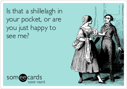 Is that a shillelagh in
your pocket, or are
you just happy to
see me?
