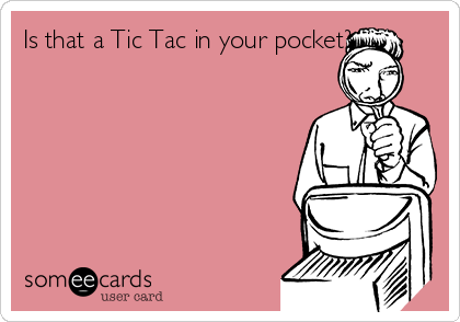 Is that a Tic Tac in your pocket?