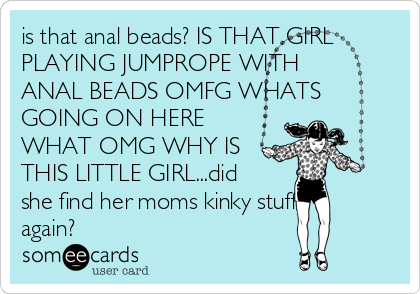 is that anal beads? IS THAT GIRL
PLAYING JUMPROPE WITH
ANAL BEADS OMFG WHATS
GOING ON HERE
WHAT OMG WHY IS
THIS LITTLE GIRL...did
she find her moms kinky stuff
again?