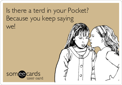 Is there a terd in your Pocket? 
Because you keep saying
we!