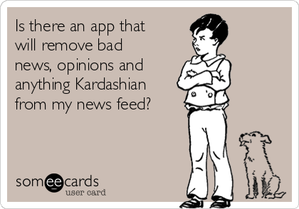 Is there an app that
will remove bad
news, opinions and
anything Kardashian
from my news feed?