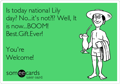 Is today national Lily
day? No...it's not?!? Well, It
is now...BOOM!
Best.Gift.Ever!

You're
Welcome! 