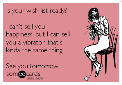 Is your wish list ready?

I can't sell you
happiness, but I can sell
you a vibrator, that's
kinda the same thing.

See you tomorrow!