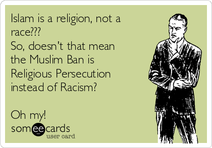 Islam is a religion, not a
race??? 
So, doesn't that mean
the Muslim Ban is
Religious Persecution
instead of Racism?

Oh my!