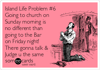 Island Life Problem #6
Going to church on
Sunday morning is
no different than
going to the Bar
on Friday night! 
There gonna talk &
Judge u the same