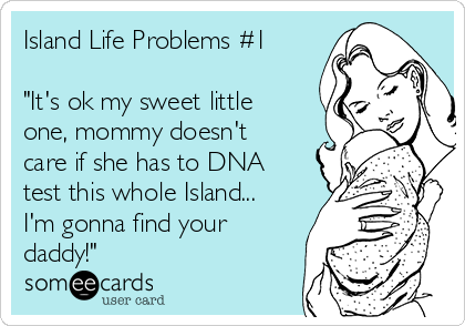 Island Life Problems #1

"It's ok my sweet little
one, mommy doesn't
care if she has to DNA
test this whole Island...
I'm gonna find your
daddy!" 