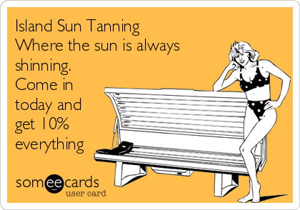 Island Sun Tanning
Where the sun is always
shinning.
Come in
today and
get 10%
everything