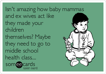 Isn't amazing how baby mammas
and ex wives act like
they made your
children
themselves? Maybe
they need to go to
middle school
health class....