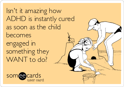 Isn't it amazing how
ADHD is instantly cured
as soon as the child
becomes
engaged in
something they
WANT to do? 
