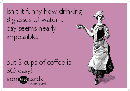 Isn't it funny how drinking
8 glasses of water a
day seems nearly
impossible,


but 8 cups of coffee is
SO easy!