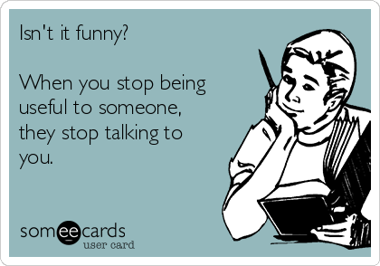 Isn't it funny?

When you stop being
useful to someone,
they stop talking to
you.