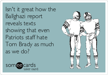 Isn't it great how the
Ballghazi report
reveals texts
showing that even
Patriots staff hate
Tom Brady as much
as we do?