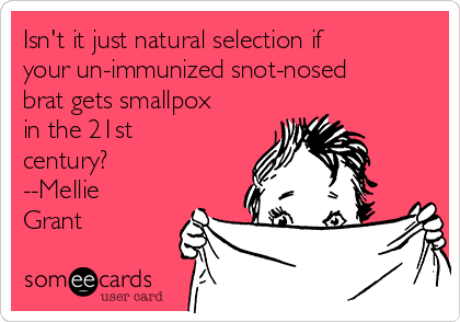 Isn't it just natural selection if
your un-immunized snot-nosed
brat gets smallpox
in the 21st
century? 
--Mellie
Grant