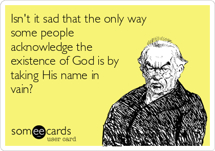 Isn't it sad that the only way
some people
acknowledge the
existence of God is by
taking His name in
vain?