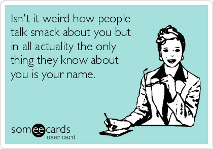 Isn't it weird how people
talk smack about you but
in all actuality the only
thing they know about
you is your name.