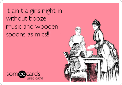 It ain't a girls night in
without booze,
music and wooden
spoons as mics!!! 