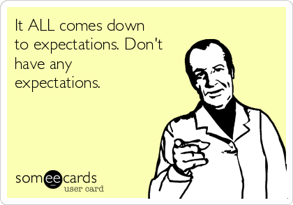 It ALL comes down
to expectations. Don't
have any
expectations.