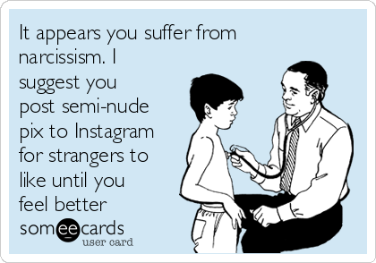 It appears you suffer from
narcissism. I
suggest you
post semi-nude
pix to Instagram
for strangers to
like until you
feel better
