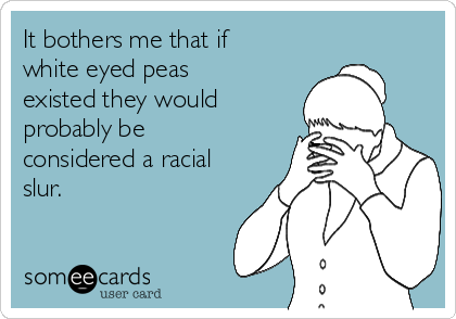 It bothers me that if
white eyed peas
existed they would
probably be
considered a racial
slur.