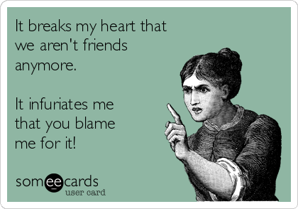 It breaks my heart that
we aren't friends
anymore. 

It infuriates me
that you blame
me for it!