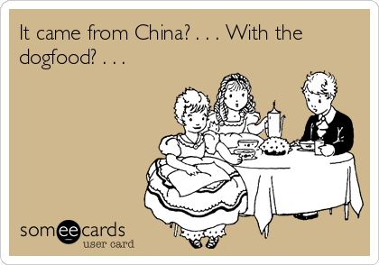 It came from China? . . . With the
dogfood? . . .

