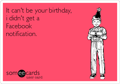 It can't be your birthday,
i didn't get a 
Facebook
notification.