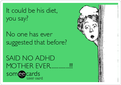 It could be his diet,
you say?

No one has ever
suggested that before?

SAID NO ADHD 
MOTHER EVER................!!!