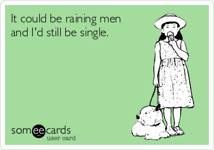 It could be raining men
and I'd still be single. 