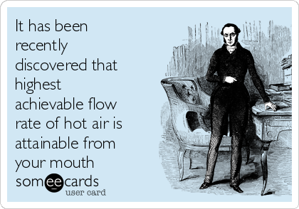It has been
recently
discovered that
highest
achievable flow
rate of hot air is
attainable from
your mouth