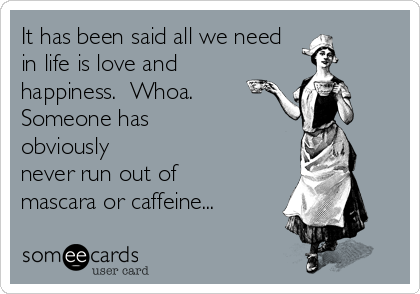 It has been said all we need 
in life is love and
happiness.  Whoa. 
Someone has
obviously
never run out of
mascara or caffeine... 