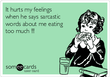 It hurts my feelings
when he says sarcastic
words about me eating
too much !!!