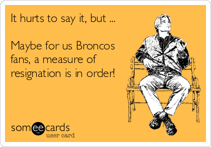 It hurts to say it, but ...

Maybe for us Broncos
fans, a measure of
resignation is in order!