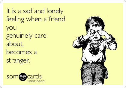 It is a sad and lonely
feeling when a friend
you
genuinely care
about, 
becomes a
stranger.
