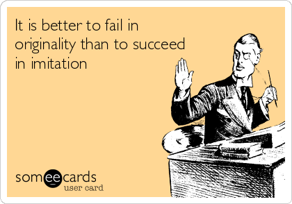 It is better to fail in
originality than to succeed
in imitation