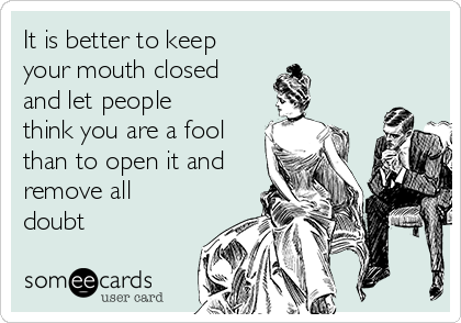 It is better to keep
your mouth closed
and let people
think you are a fool
than to open it and
remove all
doubt