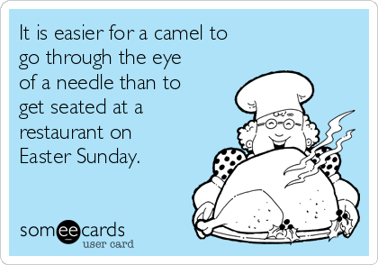 It is easier for a camel to
go through the eye
of a needle than to
get seated at a
restaurant on
Easter Sunday.