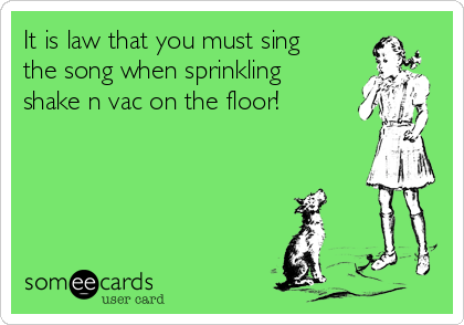 It is law that you must sing
the song when sprinkling
shake n vac on the floor!