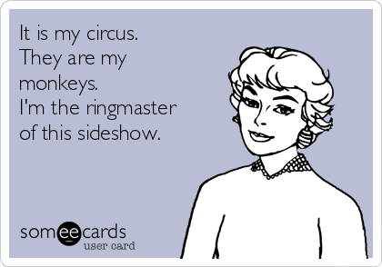 It is my circus.
They are my
monkeys.
I'm the ringmaster
of this sideshow.