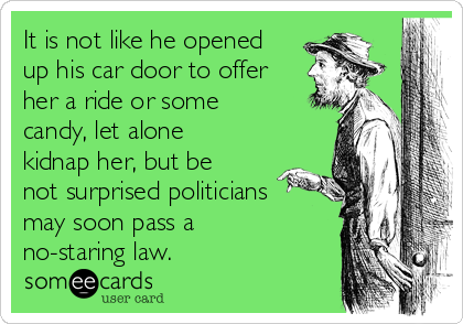 It is not like he opened
up his car door to offer
her a ride or some
candy, let alone
kidnap her, but be
not surprised politicians
may soon pass a
no-staring law.
