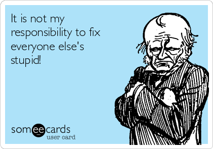 It is not my
responsibility to fix
everyone else's
stupid!
